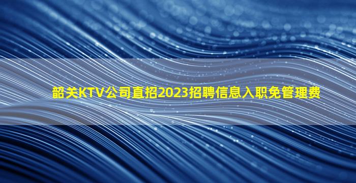 韶关KTV公司直招2023招聘信息入职免管理费
